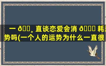 一 🌸 直谈恋爱会消 🐝 耗运势吗(一个人的运势为什么一直很差)